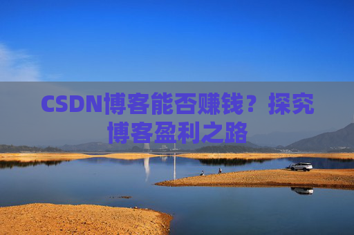 CSDN博客能否赚钱？探究博客盈利之路